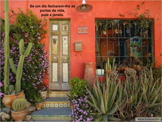 Se um dia fecharem-lhe as
     portas da vida,
      pule a janela.
 