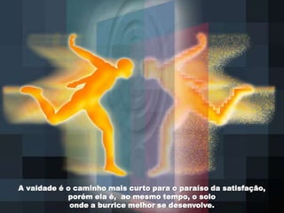 A vaidade é o caminho mais curto para o paraíso da satisfação,
            porém ela é, ao mesmo tempo, o solo
             onde a burrice melhor se desenvolve.
 