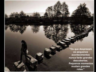 "Os que desprezam
   os pequenos
  acontecimentos
nunca farão grandes
   descobertas.
Pequenos momentos
  mudam grandes
      rotas."
 