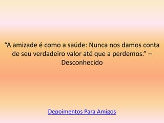 “A amizade é como a saúde: Nunca nos damos conta
   de seu verdadeiro valor até que a perdemos.” –
                   Desconhecido




             Depoimentos Para Amigos
 