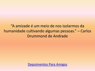 “A amizade é um meio de nos isolarmos da
humanidade cultivando algumas pessoas.” – Carlos
            Drummond de Andrade




             Depoimentos Para Amigos
 