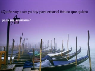 ¿Quién voy a ser yo hoy para crear el futuro que quiero para mí, mañana? 