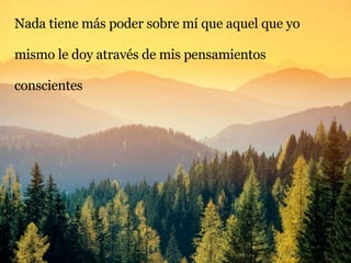Nada tiene más poder sobre mí que aquel que yo mismo le doy através de mis pensamientos  conscientes 