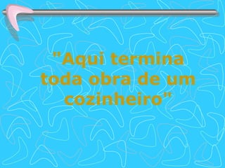 "Aqui termina toda obra de um cozinheiro" 