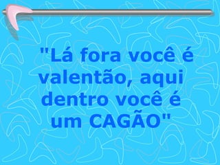 "Lá fora você é valentão, aqui dentro você é um CAGÃO" 