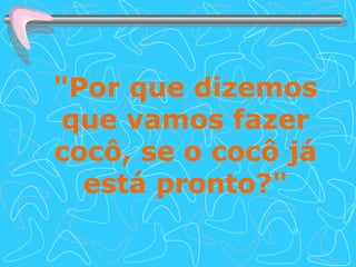 "Por que dizemos que vamos fazer cocô, se o cocô já está pronto?" 
