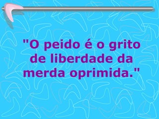 "O peido é o grito de liberdade da merda oprimida." 