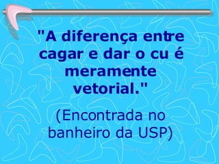"A diferença entre cagar e dar o cu é meramente vetorial." (Encontrada no banheiro da USP) 