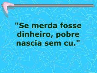 "Se merda fosse dinheiro, pobre nascia sem cu." 