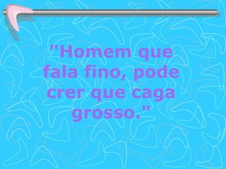 "Homem que fala fino, pode crer que caga grosso." 
