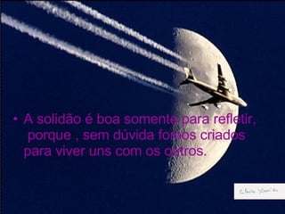 A solidão é boa somente para refletir,  porque , sem dúvida fomos criados para viver uns com os outros. 