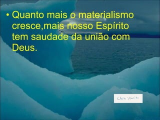 Quanto mais o materialismo cresce,mais nosso Espírito tem saudade da união com Deus. 