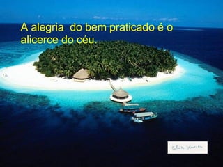 A alegria  do bem praticado é o alicerce do céu. 