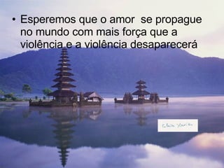 Esperemos que o amor  se propague no mundo com mais força que a violência e a violência desaparecerá 