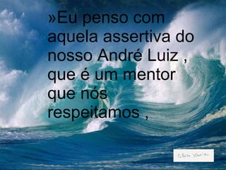 Eu penso com aquela assertiva do nosso André Luiz , que é um mentor que nós respeitamos ,  