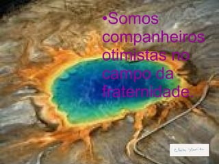 Somos companheiros otimistas no campo da fraternidade. 