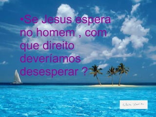 Se Jesus espera no homem , com que direito deveríamos desesperar ? 