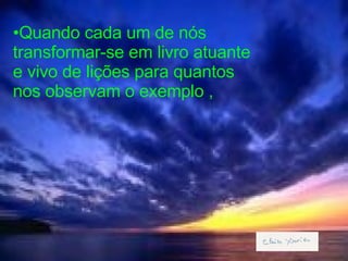 Quando cada um de nós transformar-se em livro atuante e vivo de lições para quantos nos observam o exemplo ,  