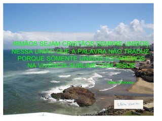 IRMÃOS SEJAM CRISTÃOS SEMPRE UNIDOS,  NESSA UNIÃO QUE A PALAVRA NÃO TRADUZ, PORQUE SÓMENTE UNIDOS ESTAREMOS NA VIVÊNCIA SUBLIME COM JESUS  .  Maria Dolores   