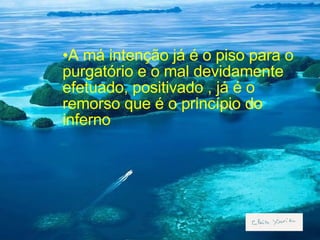 A má intenção já é o piso para o purgatório e o mal devidamente efetuado, positivado , já é o remorso que é o princípio do inferno 