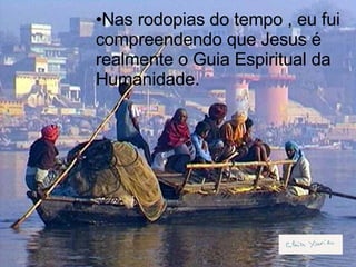Nas rodopias do tempo , eu fui compreendendo que Jesus é realmente o Guia Espiritual da Humanidade. 