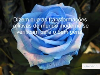 Dizem   que as transformações  aflitivas do mundo moderno se verificam para o bem geral.   
