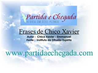 Frases de Chico Xavier Autor :  Chico Xavier - Emmanuel Fonte :  Instituto de Difusão Espírita www.partidaechegada.com 