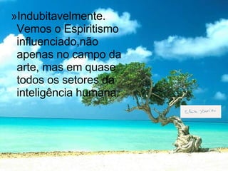 Indubitavelmente. Vemos o Espiritismo influenciado,não apenas no campo da arte, mas em quase todos os setores da inteligência humana. 