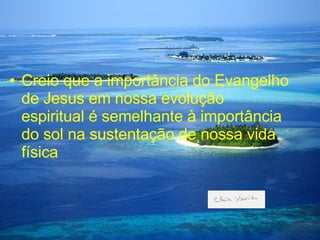 Creio que a importância do Evangelho de Jesus em nossa evolução espiritual é semelhante à importância do sol na sustentação de nossa vida física 