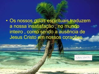 Os nossos guias espirituais traduzem a nossa insatisfação , no mundo inteiro , como sendo a ausência de Jesus Cristo em nossos corações. 