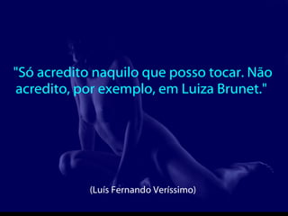 "Só acredito naquilo que posso tocar. Não acredito, por exemplo, em Luiza Brunet."  (Luís Fernando Veríssimo)  