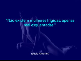 "Não existem mulheres frígidas; apenas mal esquentadas."  (Lúcio Amorim)  