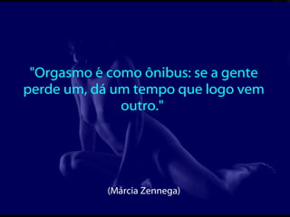 "Orgasmo é como ônibus: se a gente perde um, dá um tempo que logo vem outro."  (Márcia Zennega)  