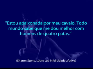"Estou apaixonada por meu cavalo. Todo mundo sabe que me dou melhor com homens de quatro patas."  (Sharon Stone, sobre sua infelicidade afetiva)  