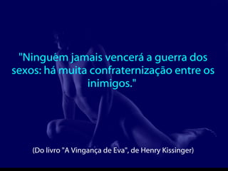 "Ninguém jamais vencerá a guerra dos sexos: há muita confraternização entre os inimigos."  (Do livro "A Vingança de Eva", de Henry Kissinger)  