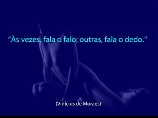 “ Às vezes, fala o falo; outras, fala o dedo."  (Vinícius de Moraes)  