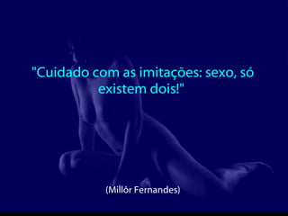 "Cuidado com as imitações: sexo, só existem dois!"  (Millôr Fernandes)  