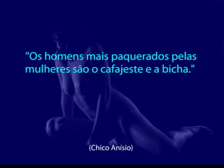 "Os homens mais paquerados pelas mulheres são o cafajeste e a bicha."  (Chico Anísio)   