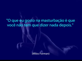 "O que eu gosto na masturbação é que você não tem que dizer nada depois."  (Milos Forman)  
