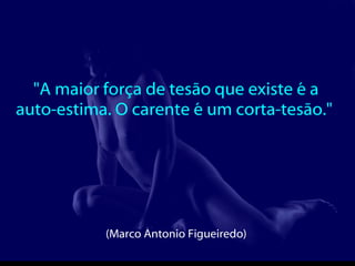 "A maior força de tesão que existe é a auto-estima. O carente é um corta-tesão."  (Marco Antonio Figueiredo)  