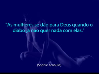 "As mulheres se dão para Deus quando o diabo já não quer nada com elas."  (Sophie Arnould)  
