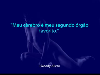 "Meu cérebro é meu segundo órgão favorito."  (Woody Allen)   