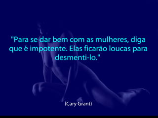 "Para se dar bem com as mulheres, diga que é impotente. Elas ficarão loucas para desmenti-lo."  (Cary Grant)  