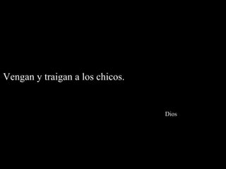 Vengan y traigan a los chicos.    Dios 