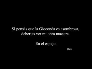 Si pensás que la Gioconda es asombrosa,  deberías ver mi obra maestra.  En el espejo.   Dios 