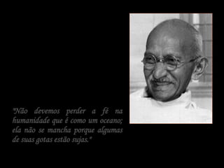 "Não devemos perder a fé na humanidade que é como um oceano; ela não se mancha porque algumas de suas gotas estão sujas." 