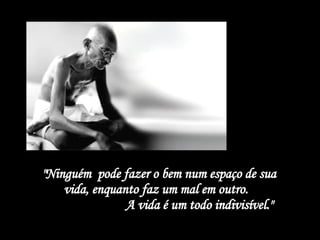 "Ninguém  pode fazer o bem num espaço de sua vida, enquanto faz um mal em outro.  A vida é um todo indivisível." 