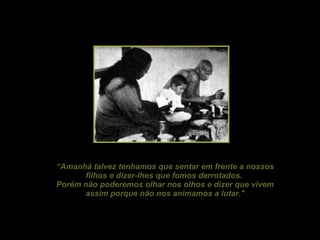 “ Amanhã talvez tenhamos que sentar em frente a nossos filhos e dizer-lhes que fomos derrotados.  Porém não poderemos olhar nos olhos e dizer que vivem assim porque não nos animamos a lutar." 