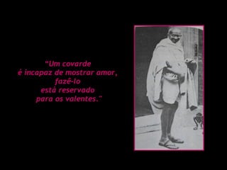 “ Um covarde  é incapaz de mostrar amor,  fazê-lo  está reservado  para os valentes." 