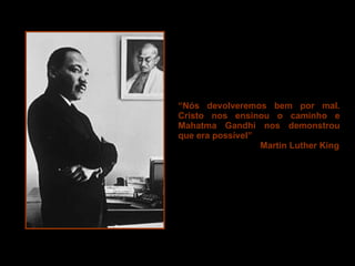 “ Nós devolveremos bem por mal. Cristo nos ensinou o caminho e Mahatma Gandhi nos demonstrou que era possível”  Martin Luther King 